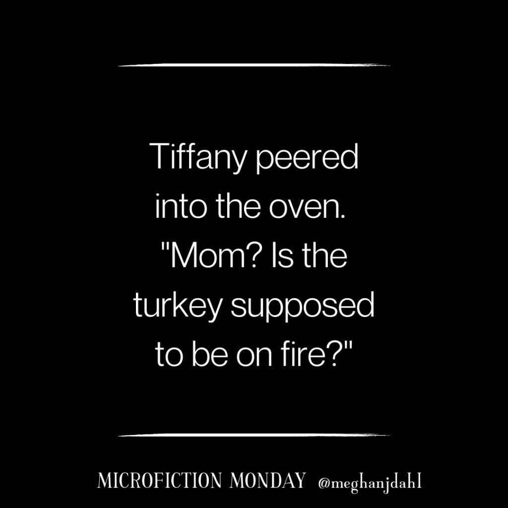 Image that reads: Tiffany peered into the oven. "Mom? Is the turkey supposed to be on fire?" - Microfiction Monday @meghanjdahl