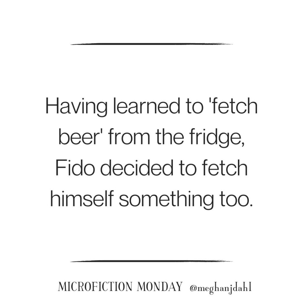 Text that reads "Having learned to 'fetch beer' from the fridge, Fido decided to fetch himself something too." Microfiction Monday @meghanjdahl