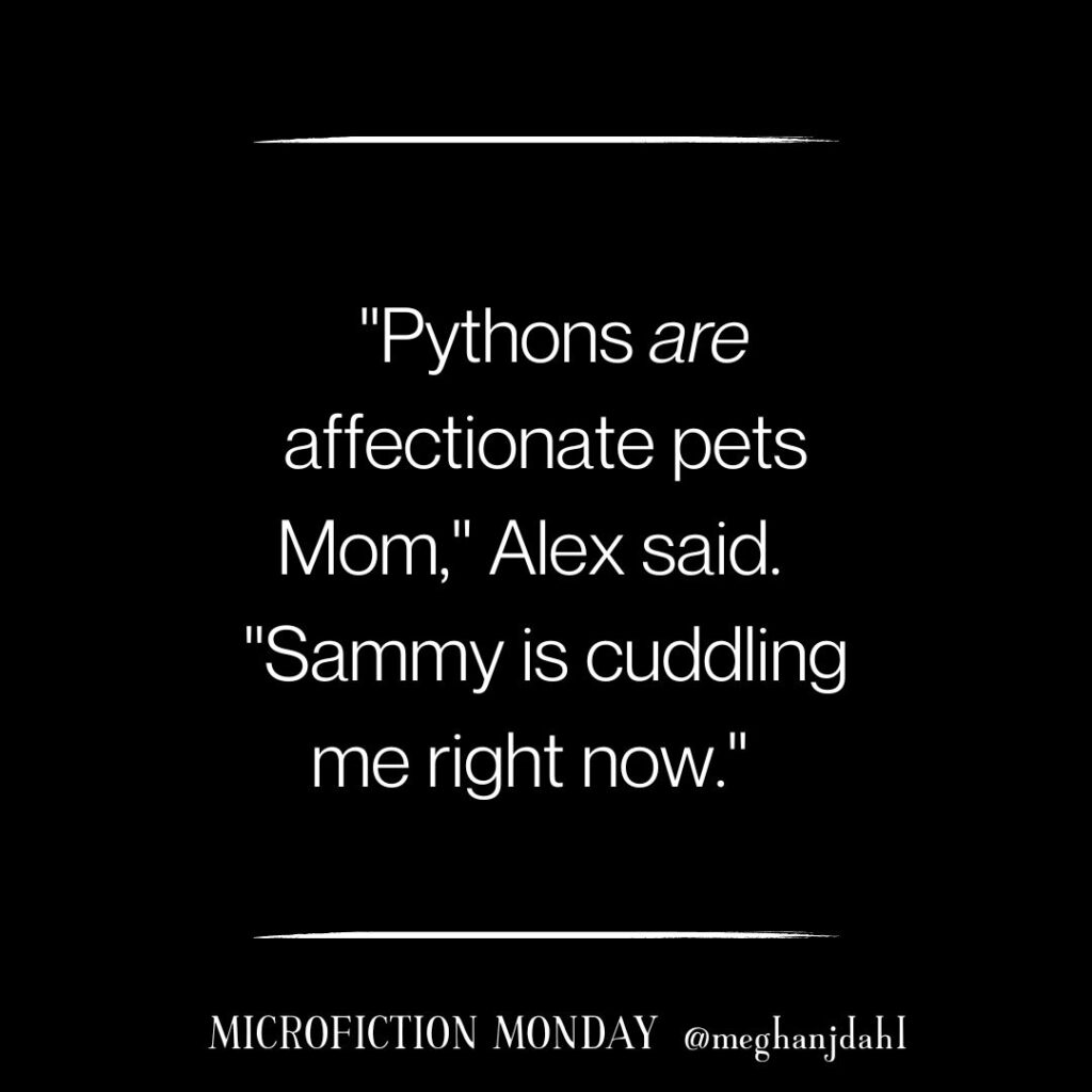 Text that reads: "Pythons are affectionate pets Mom," Alex said. "Sammy is cuddling me right now." Microfiction Monday @meghanjdahl